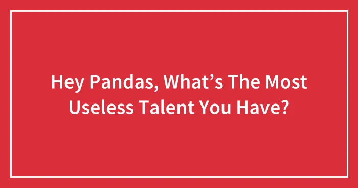 Hey Pandas, What’s The Most Useless Talent You Have? (Closed)
