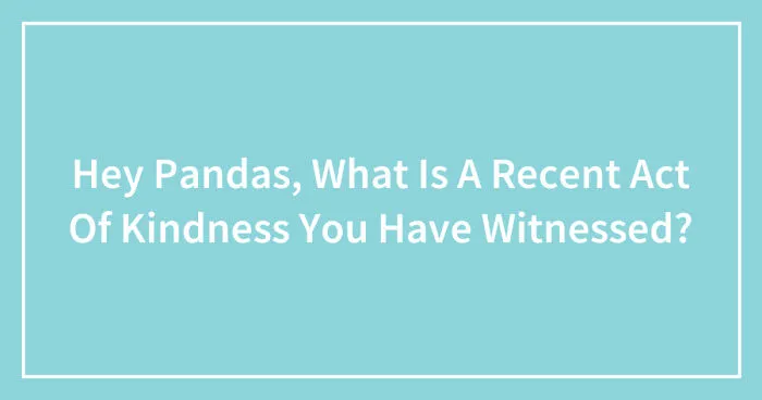 Hey Pandas, What Is A Recent Act Of Kindness You Have Witnessed? (Closed)