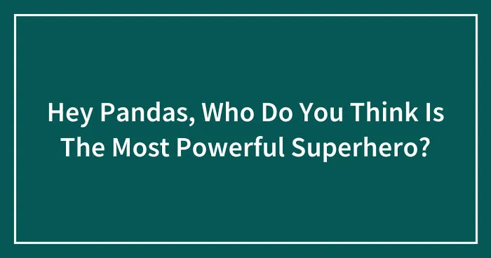 Hey Pandas, Who Do You Think Is The Most Powerful Superhero? (Closed)