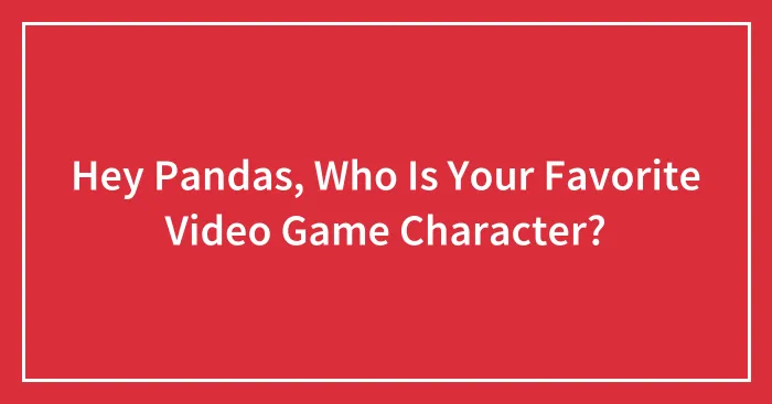 Hey Pandas, Who Is Your Favorite Video Game Character?