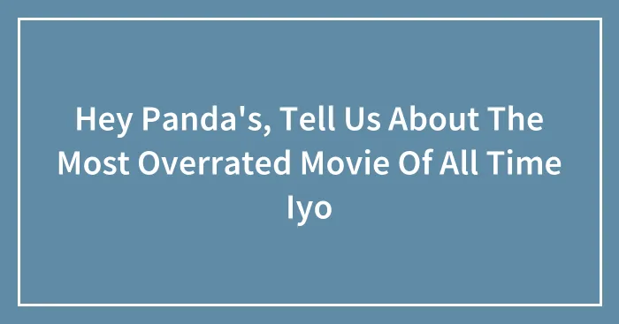 Hey Panda's, Tell Us About The Most Overrated Movie Of All Time Iyo