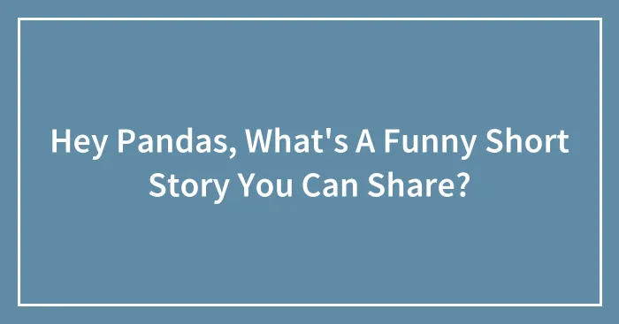 Hey Pandas, What's A Funny Short Story You Can Share?