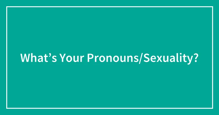 What’s Your Pronouns/Sexuality?