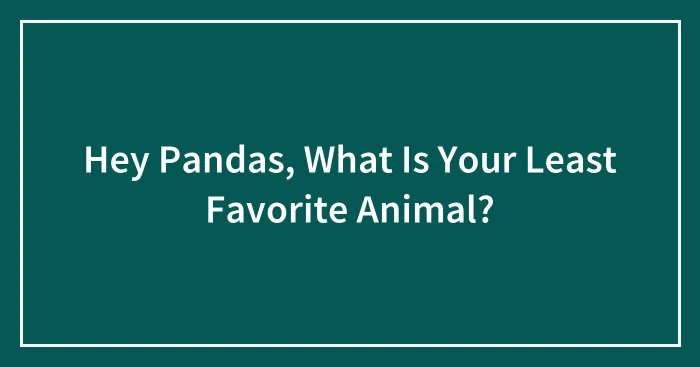 Hey Pandas, What Is Your Least Favorite Animal? (Closed)