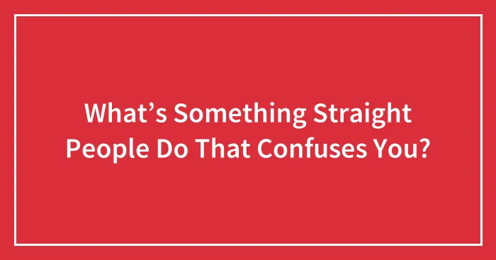 What’s Something Straight People Do That Confuses You?
