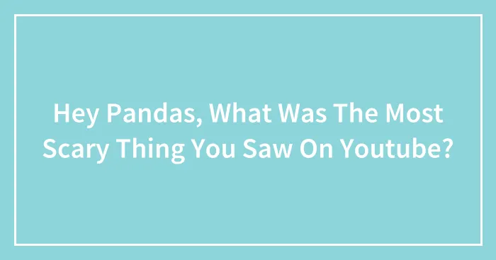 Hey Pandas, What Was The Most Scary Thing You Saw On Youtube?