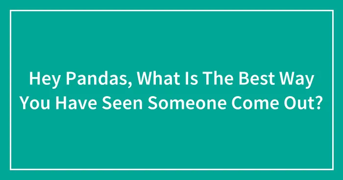 Hey Pandas, What Is The Best Way You Have Seen Someone Come Out? (Closed)