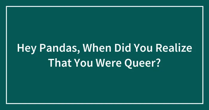 Hey Pandas, When Did You Realize That You Were Queer? (Closed)