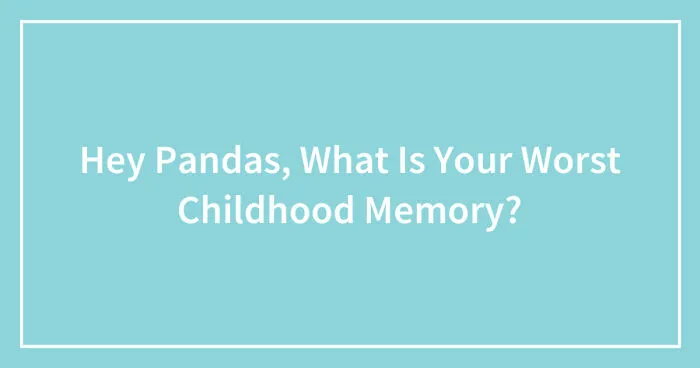 Hey Pandas, What Is Your Worst Childhood Memory? (Closed)