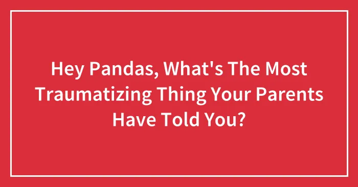 Hey Pandas, What's The Most Traumatizing Thing Your Parents Have Told You? (Closed)