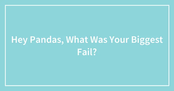 Hey Pandas, What Was Your Biggest Fail? (Closed)