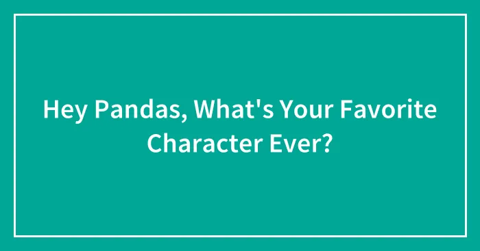 Hey Pandas, What's Your Favorite Character Ever? (Closed)