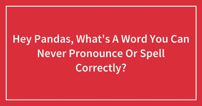 Hey Pandas, What's A Word You Can Never Pronounce Or Spell Correctly? (Closed)