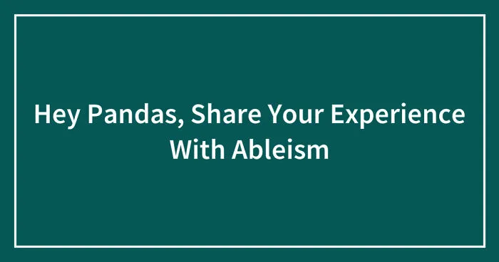 Hey Pandas, Share Your Experience With Ableism (Closed)