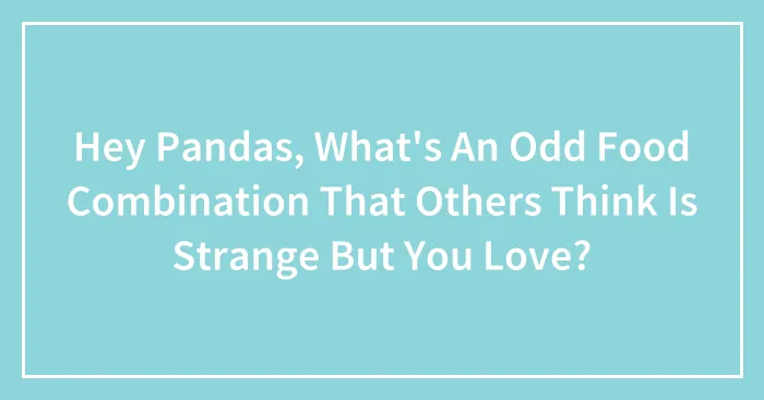 Hey Pandas, What's An Odd Food Combination That Others Think Is Strange But You Love? (Closed)