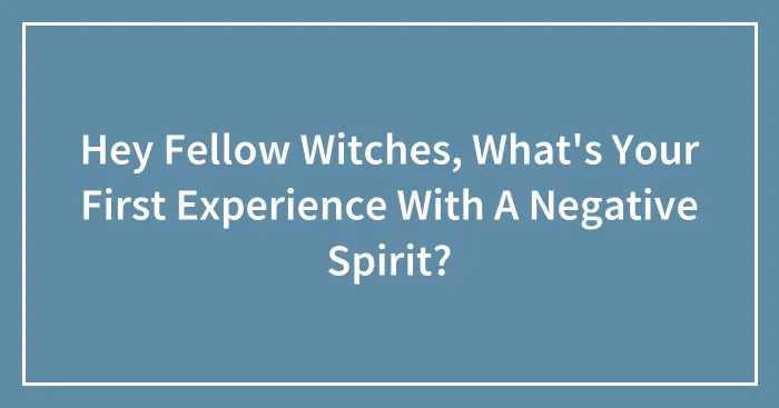Hey Fellow Witches, What's Your First Experience With A Negative Spirit?