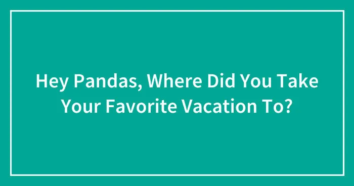 Hey Pandas, Where Did You Take Your Favorite Vacation To? (Closed)