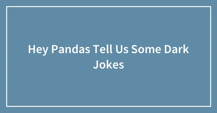 Hey Pandas Tell Us Some Dark Jokes