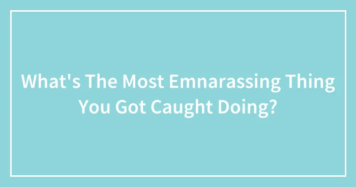 What's The Most Emnarassing Thing You Got Caught Doing?