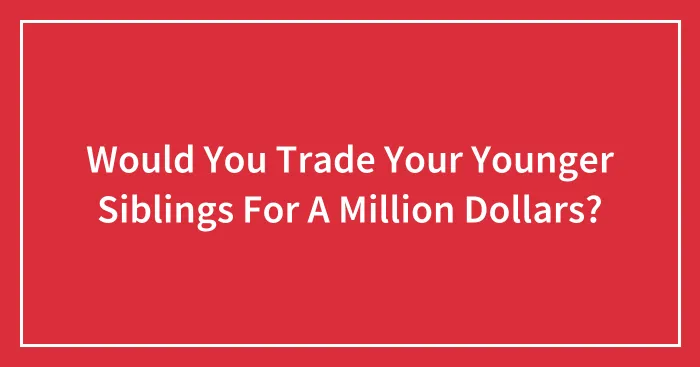 Would You Trade Your Younger Siblings For A Million Dollars?