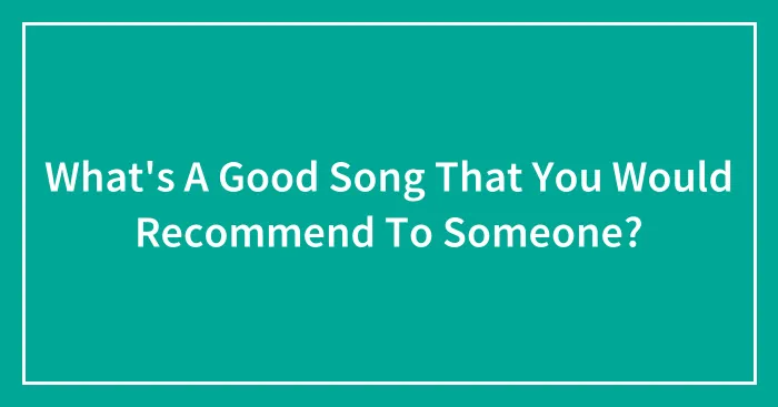 What's A Good Song That You Would Recommend To Someone?