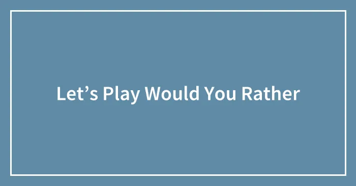 Let’s Play Would You Rather