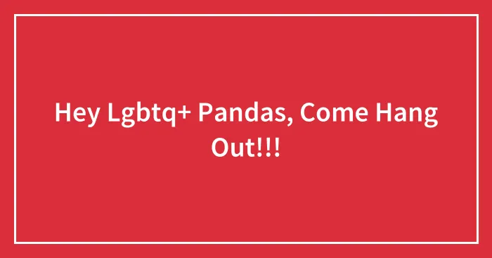 Hey Lgbtq+ Pandas, Come Hang Out!!!