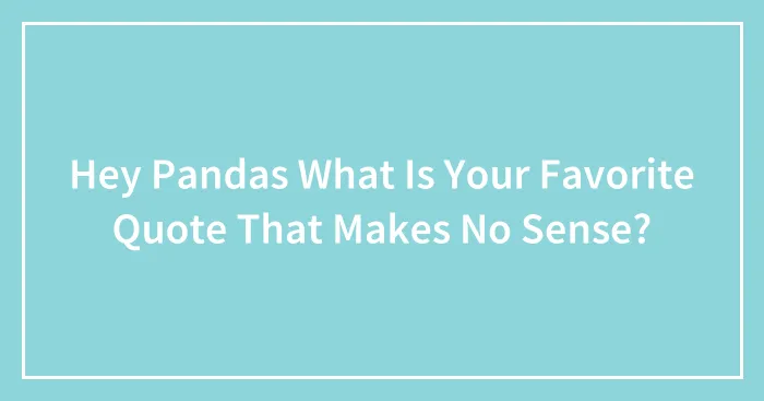 Hey Pandas What Is Your Favorite Quote That Makes No Sense?