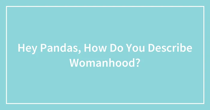 Hey Pandas, How Do You Describe Womanhood? (Closed)