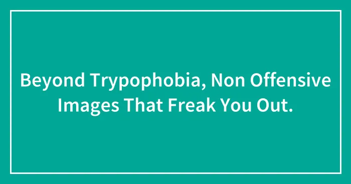 Beyond Trypophobia, Non Offensive Images That Freak You Out.