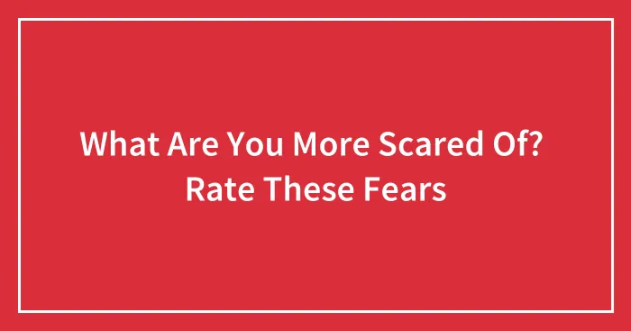 What Are You More Scared Of? Rate These Fears