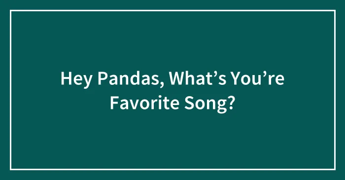 Hey Pandas, What’s You’re Favorite Song?