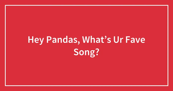 Hey Pandas, What’s Ur Fave Song?