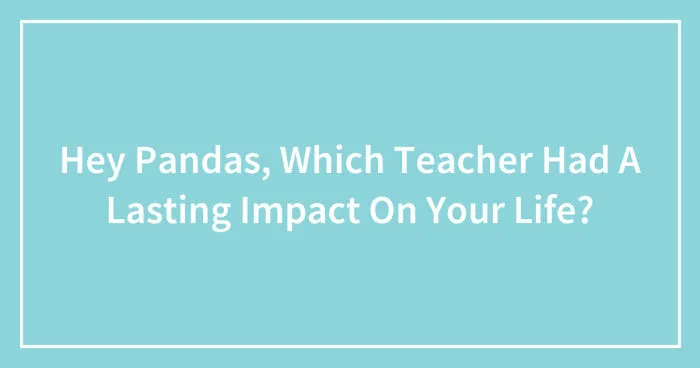 Hey Pandas, Which Teacher Had A Lasting Impact On Your Life? (Closed)