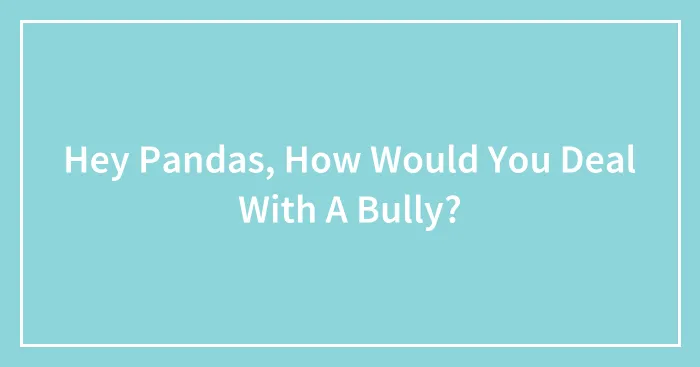 Hey Pandas, How Would You Deal With A Bully? (Closed)