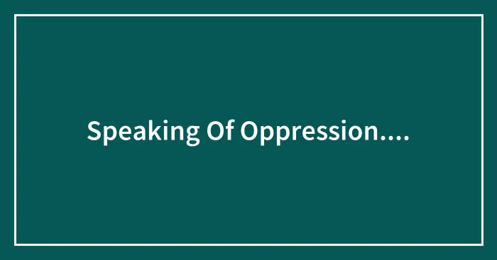 Speaking Of Oppression....