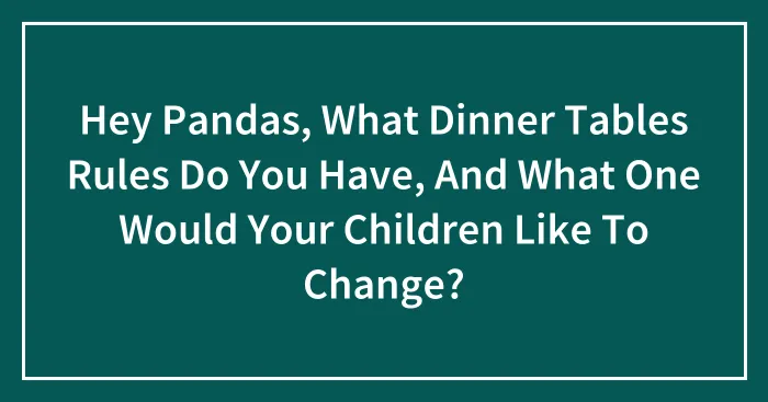 Hey Pandas, What Dinner Tables Rules Do You Have, And What One Would Your Children Like To Change?