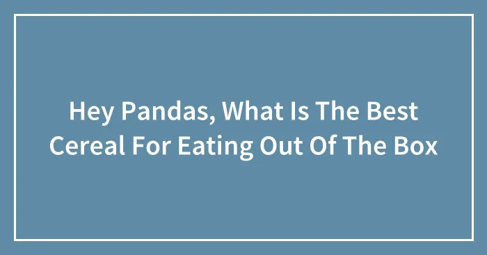 Hey Pandas, What Is The Best Cereal For Eating Out Of The Box