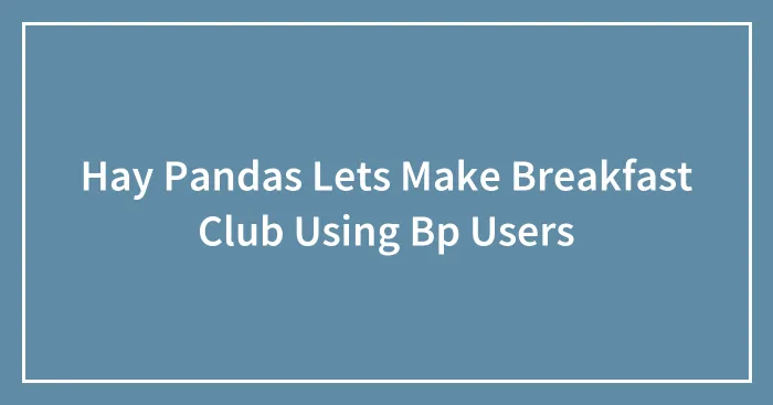 Hay Pandas Lets Make Breakfast Club Using Bp Users
