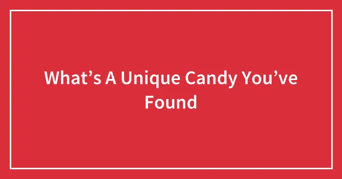 What’s A Unique Candy You’ve Found