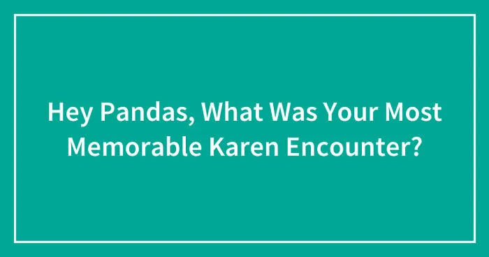 Hey Pandas, What Was Your Most Memorable Karen Encounter? (Closed)