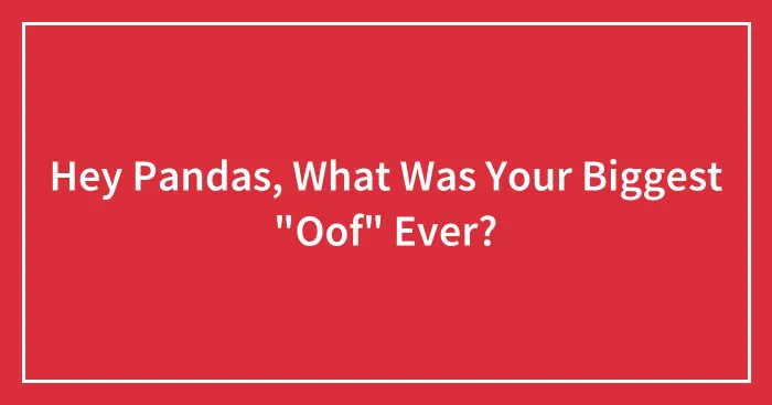 Hey Pandas, What Was Your Biggest "Oof" Ever? (Closed)