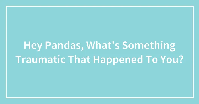 Hey Pandas, What's Something Traumatic That Happened To You?