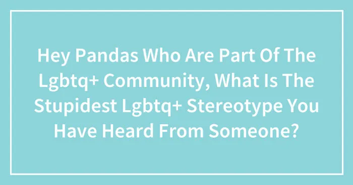 Hey Pandas Who Are Part Of The Lgbtq+ Community, What Is The Stupidest Lgbtq+ Stereotype You Have Heard From Someone? (Closed)