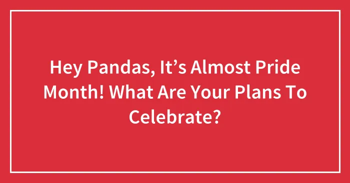 Hey Pandas, It’s Almost Pride Month! What Are Your Plans To Celebrate? (Closed)