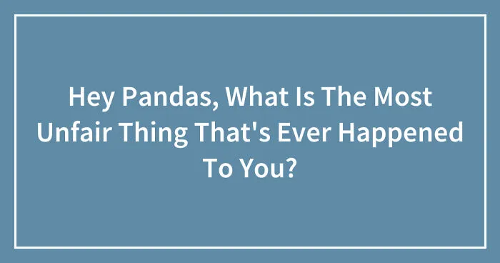 Hey Pandas, What Is The Most Unfair Thing That's Ever Happened To You? (Closed)
