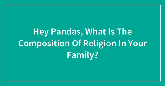 Hey Pandas, What Is The Composition Of Religion In Your Family? (Closed)
