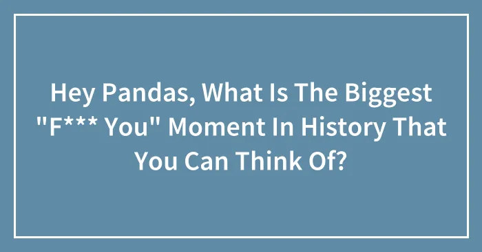 Hey Pandas, What Is The Biggest "F*** You" Moment In History That You Can Think Of? (Closed)