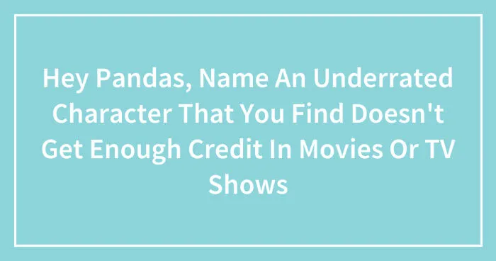 Hey Pandas, Name An Underrated Character That You Find Doesn't Get Enough Credit In Movies Or TV Shows (Closed)