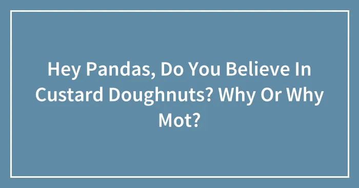 Hey Pandas, Do You Believe In Custard Doughnuts? Why Or Why Mot?